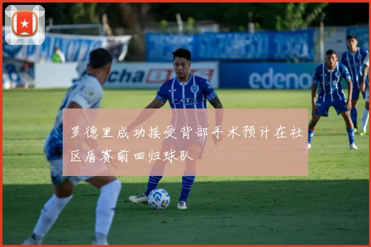 罗德里成功接受背部手术预计在社区盾赛前回归球队
