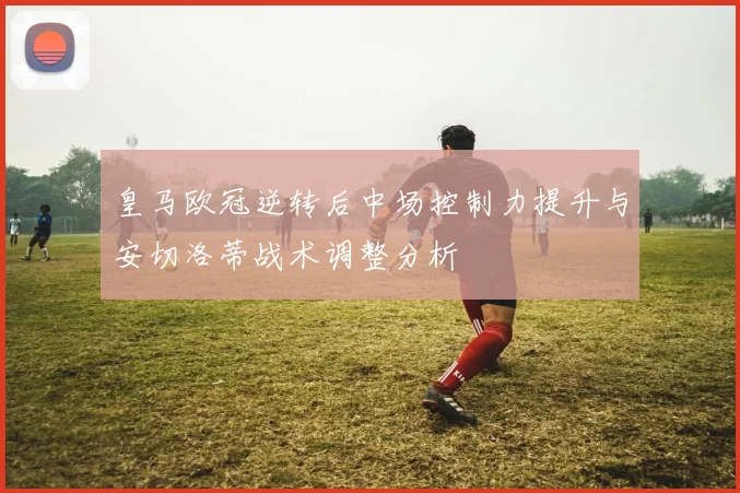皇马欧冠逆转后中场控制力提升与安切洛蒂战术调整分析
