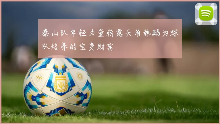 泰山队年轻力量崭露头角韩鹏为球队培养的宝贵财富