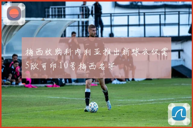 梅西收购科内利亚推出新球衣仅需5欧可印10号梅西名字