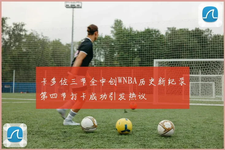 卡多佐三节全中创WNBA历史新纪录第四节打卡成功引发热议