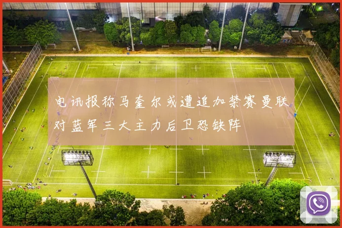电讯报称马奎尔或遭追加禁赛曼联对蓝军三大主力后卫恐缺阵
