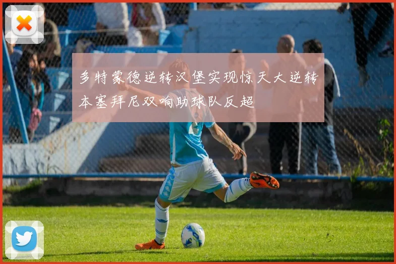 多特蒙德逆转汉堡实现惊天大逆转本塞拜尼双响助球队反超