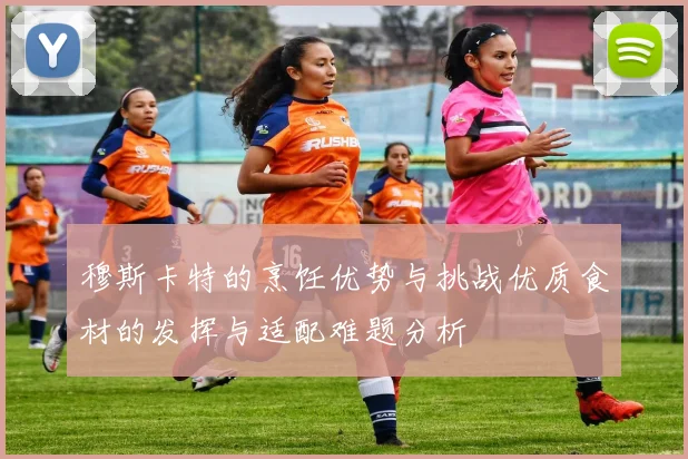 穆斯卡特的烹饪优势与挑战优质食材的发挥与适配难题分析