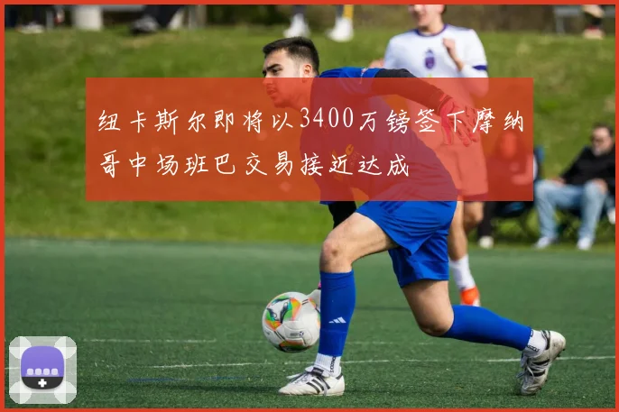 纽卡斯尔即将以3400万镑签下摩纳哥中场班巴交易接近达成