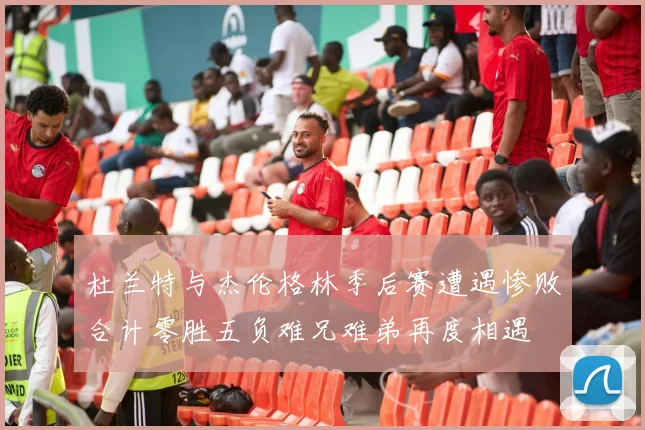杜兰特与杰伦格林季后赛遭遇惨败合计零胜五负难兄难弟再度相遇