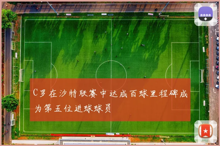 C罗在沙特联赛中达成百球里程碑成为第五位进球球员