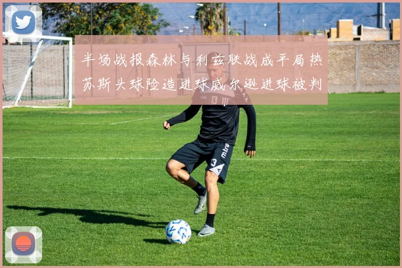 半场战报森林与利兹联战成平局热苏斯头球险造进球威尔逊进球被判无效