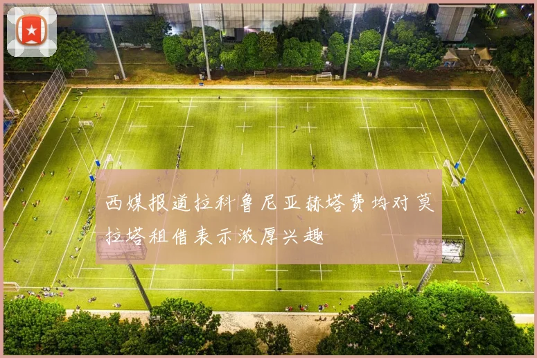 西媒报道拉科鲁尼亚赫塔费均对莫拉塔租借表示浓厚兴趣