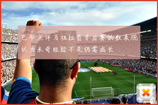 巴爷点评马祖拉首季后赛执教表现认为米奇经验不足仍需成长