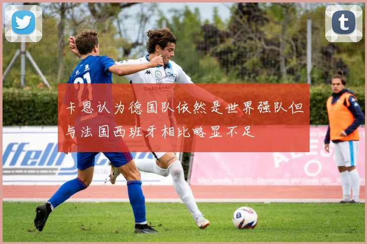 卡恩认为德国队依然是世界强队但与法国西班牙相比略显不足