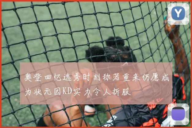 奥登回忆选秀时刻称若重来仍愿成为状元因KD实力令人折服