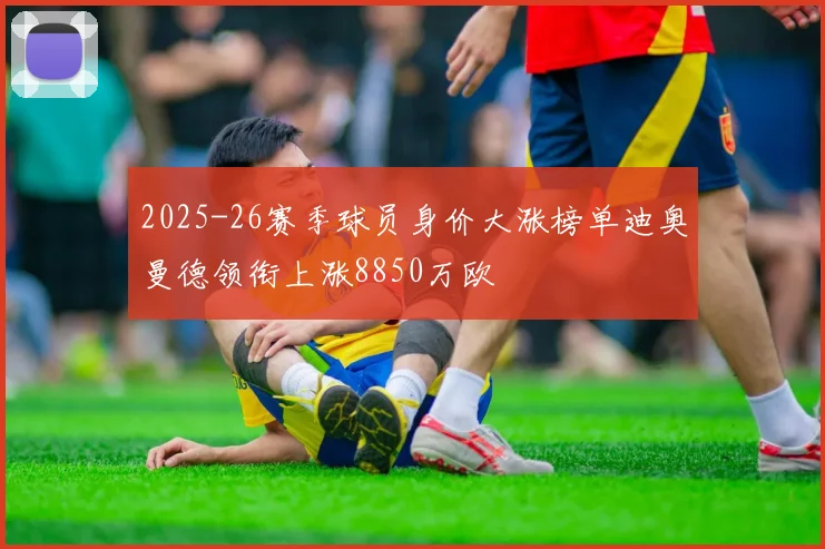 2025-26赛季球员身价大涨榜单迪奥曼德领衔上涨8850万欧