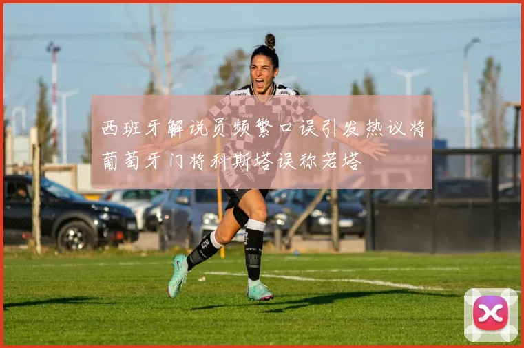 西班牙解说员频繁口误引发热议将葡萄牙门将科斯塔误称若塔