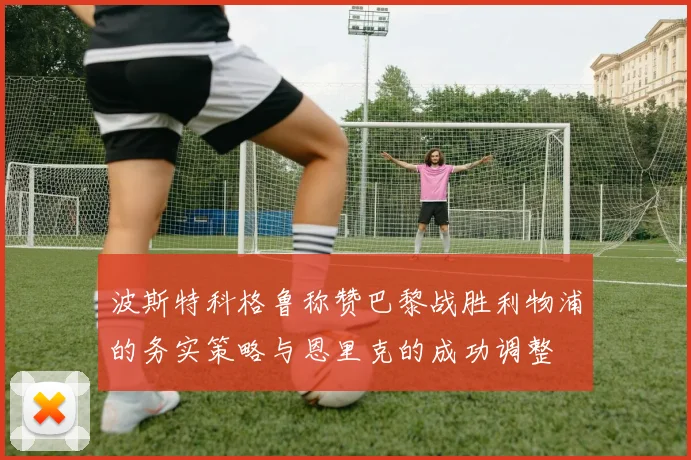 波斯特科格鲁称赞巴黎战胜利物浦的务实策略与恩里克的成功调整