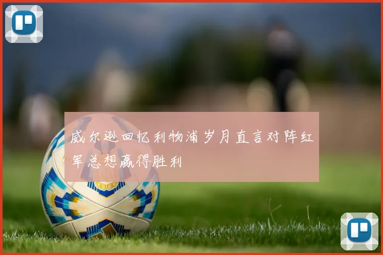 威尔逊回忆利物浦岁月直言对阵红军总想赢得胜利