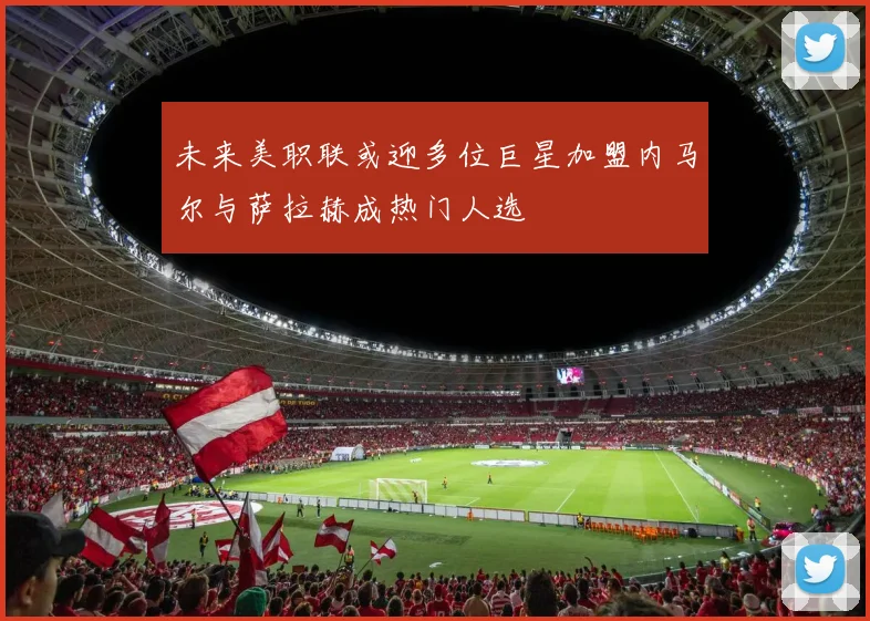 未来美职联或迎多位巨星加盟内马尔与萨拉赫成热门人选