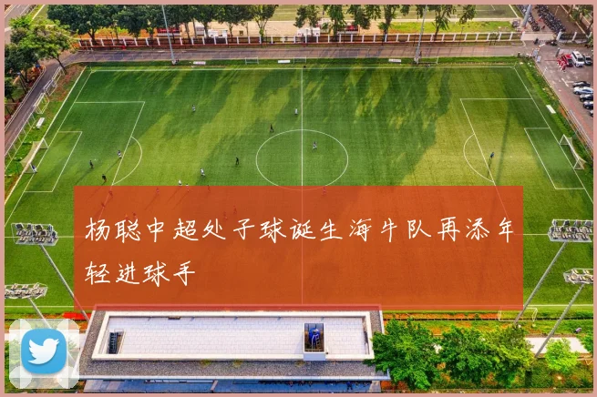 杨聪中超处子球诞生海牛队再添年轻进球手