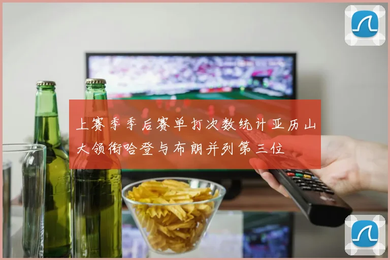 上赛季季后赛单打次数统计亚历山大领衔哈登与布朗并列第三位