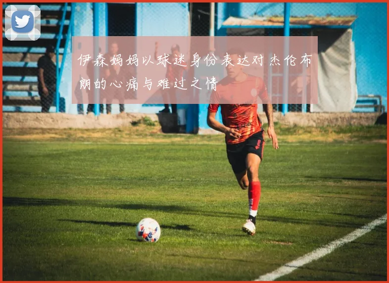 伊森妈妈以球迷身份表达对杰伦布朗的心痛与难过之情