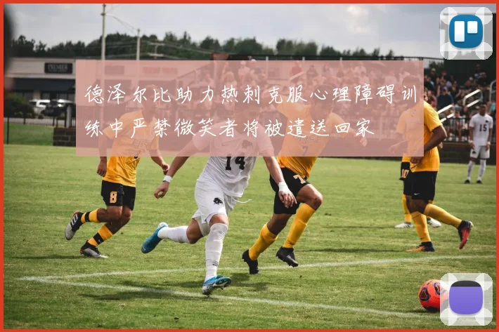 德泽尔比助力热刺克服心理障碍训练中严禁微笑者将被遣送回家