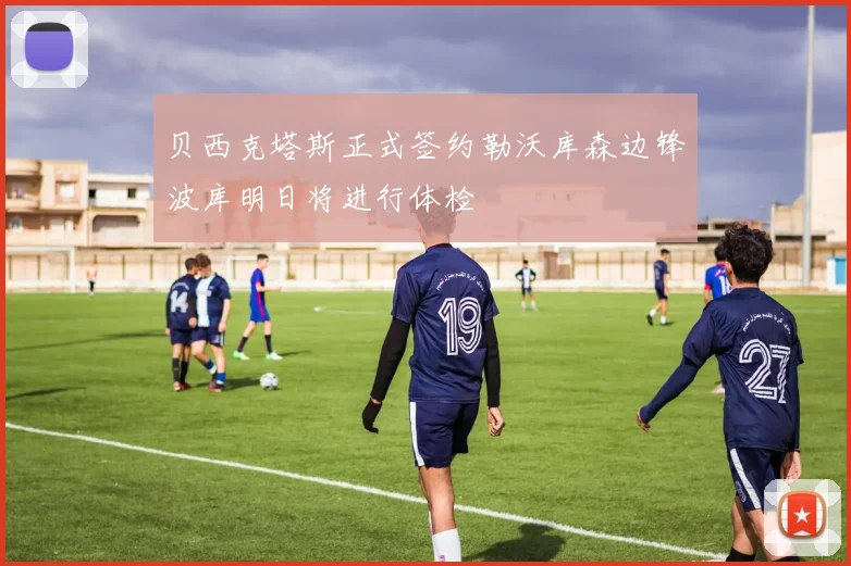 贝西克塔斯正式签约勒沃库森边锋波库明日将进行体检