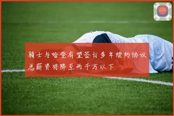 骑士与哈登有望签订多年续约协议总薪资将降至两千万以下