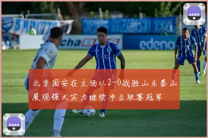 北京国安在主场以2-0战胜山东泰山展现强大实力继续冲击联赛冠军