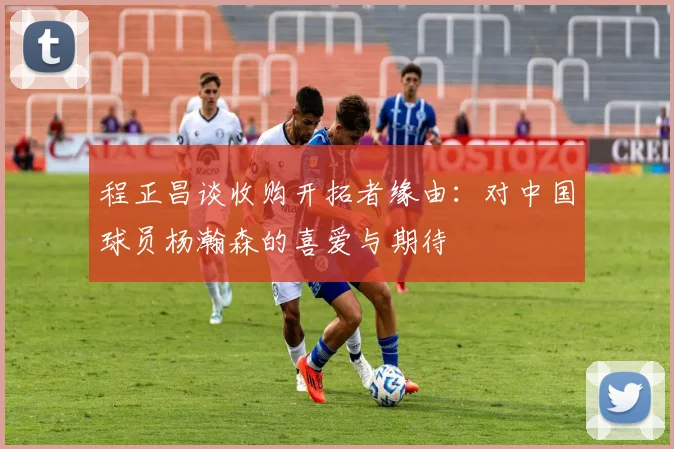 程正昌谈收购开拓者缘由：对中国球员杨瀚森的喜爱与期待