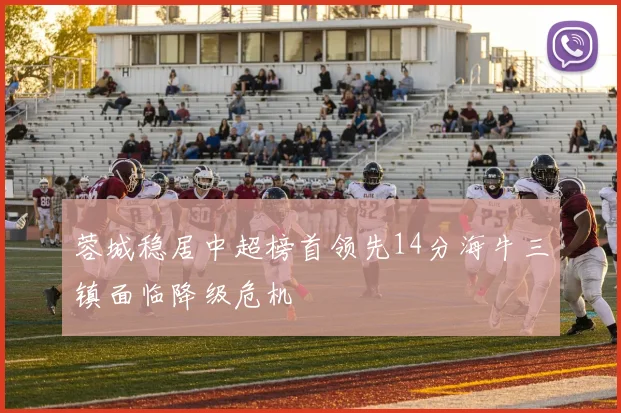 蓉城稳居中超榜首领先14分海牛三镇面临降级危机