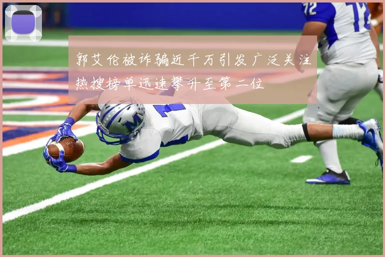 郭艾伦被诈骗近千万引发广泛关注热搜榜单迅速攀升至第二位