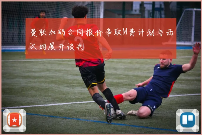 曼联加码合同报价争取M费计划与西汉姆展开谈判