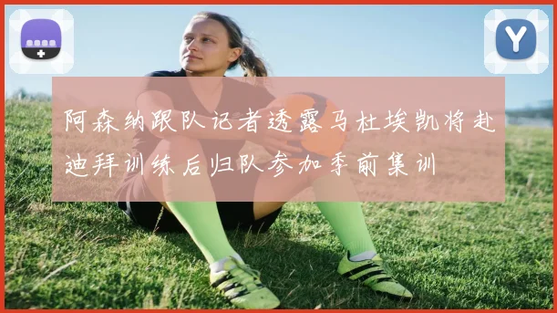 阿森纳跟队记者透露马杜埃凯将赴迪拜训练后归队参加季前集训