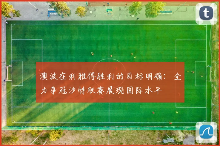 澳波在利雅得胜利的目标明确：全力争冠沙特联赛展现国际水平
